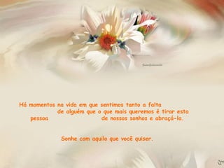 Há momentos na vida em que sentimos tanto a falta  de alguém que o que mais queremos é tirar esta pessoa  de nossos sonhos e abraçá-la.  Sonhe com aquilo que você quiser.  