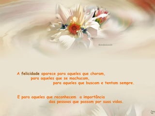 A  felicidade  aparece para aqueles que choram,  para aqueles que se machucam,  para aqueles que buscam e tentam sempre.  E para aqueles que reconhecem  a importância  das pessoas que passam por suas vidas.  