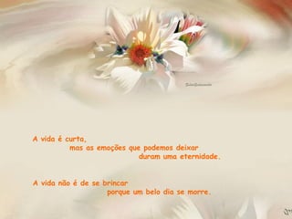 A vida é curta,  mas as emoções que podemos deixar  duram uma eternidade.  A vida não é de se brincar  porque um belo dia se morre. 