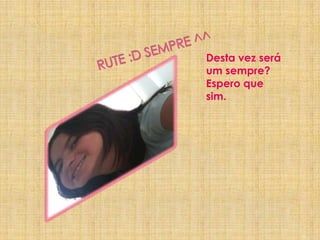 Rute :D Sempre ^^ Desta vez será um sempre? Espero que sim.10