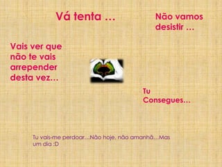 Vá tenta …Não vamos desistir … Vais ver que não te vais arrepender desta vez…Tu Consegues…Tu vais-me perdoar…Não hoje, não amanhã…Mas um dia :D11