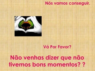 12Nós vamos conseguir.Vá Por Favor?Não venhas dizer que não tivemos bons momentos? ?