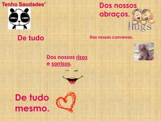 13Tenho Saudades’Dos nossos abraços.De tudoDas nossas conversas.Dos nossos risos e sorrisos. De tudo mesmo.