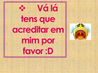 Vá lá tens que acreditar em mim por favor :D3