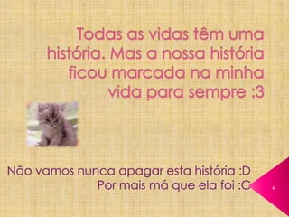 Todas as vidas têm uma história. Mas a nossa história ficou marcada na minha vida para sempre :3Não vamos nunca apagar esta história :DPor mais má que ela foi :C4