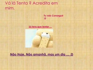Vá lá Tenta ? Acredita em mim. Tu vais Conseguir:DSó tens que tentar …Não Hoje, Não amanhã, mas um dia … :D6