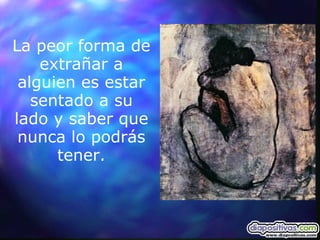 La peor forma de extrañar a alguien es estar sentado a su lado y saber que nunca lo podrás tener. 