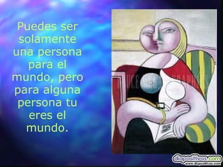 Puedes ser solamente una persona para el mundo, pero para alguna persona tu eres el mundo. 
