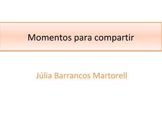 Momentos para compartirMomentos para compartir
Júlia Barrancos Martorell
 