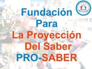 Fundación
Para
La Proyección
Del Saber
PROSABER
Fundación
Para
La Proyección
Del Saber
PRO-SABER
 