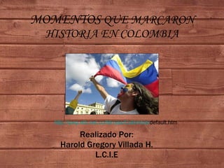MOMENTOS  QUE MARCARON HISTORIA EN COLOMBIA Realizado Por: Harold Gregory Villada H. L.C.I.E http:// pwp.etb.net.co / fdrojas /Colombia/ default.htm   