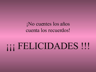¡No cuentes los años cuenta los recuerdos! ¡¡¡ FELICIDADES !!! 