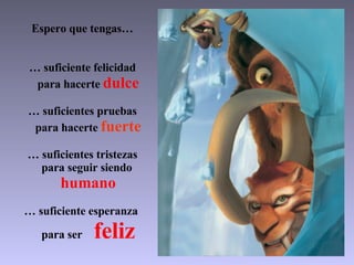 Espero que tengas… … suficiente felicidad   para hacerte  dulce … suficientes pruebas   para hacerte  fuerte … suficientes tristezas   para seguir siendo    humano … suficiente esperanza    para ser  feliz 