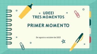 UDEEI
TRES MOMENTOS
PRIMER MOMENTO
De agosto a octubre de 2022
 