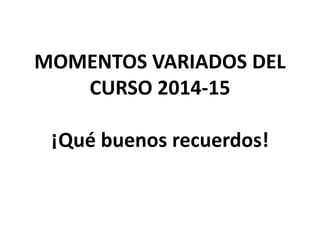 MOMENTOS VARIADOS DEL
CURSO 2014-15
¡Qué buenos recuerdos!
 