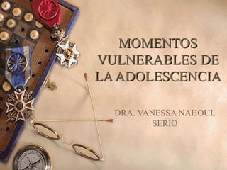 MOMENTOS
VULNERABLES DE
LA ADOLESCENCIA

  DRA. VANESSA NAHOUL
          SERIO
 