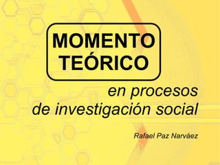 MOMENTO
TEÓRICO
en procesos
de investigación social
Rafael Paz Narváez
 