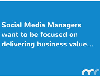 Social Media Managers
want to be focused on
delivering business value...
 