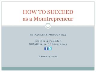by Paulina Podgorska Mother & Founder  SOSsitter.ca / SOSgarde.ca January 2011 HOW TO SUCCEEDas a Momtrepreneur 