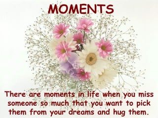 MOMENTS




There are moments in life when you miss
 someone so much that you want to pick
 them from your dreams and hug them.
 