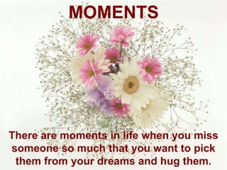 MOMENTS There are moments in life when you miss someone so much that you want to pick them from your dreams and hug them. 