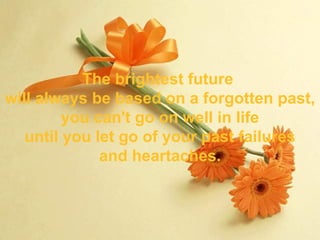 The brightest future  will always be based on a forgotten past, you can't go on well in life until you let go of your past failures and heartaches. 