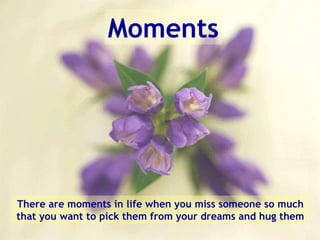Moments There are moments in life when you miss someone so much that you want to pick them from your dreams and hug them 