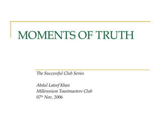 MOMENTS OF TRUTH The Successful Club Series Abdul Lateef Khan Millennium Toastmasters Club 07 th  Nov, 2006 