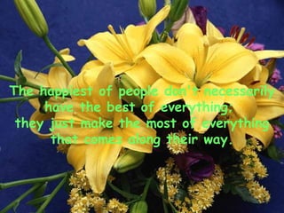 The happiest of people don't necessarily have the best of everything;  they just make the most of everything that comes along their way. 
