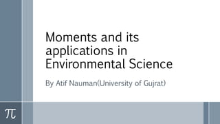 Moments and its
applications in
Environmental Science
By Atif Nauman(University of Gujrat)
 