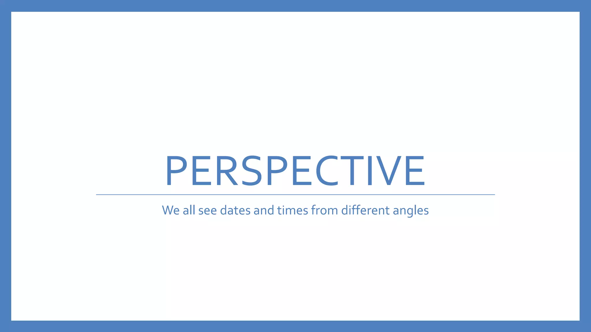 PERSPECTIVE
We all see dates and times from different angles
 