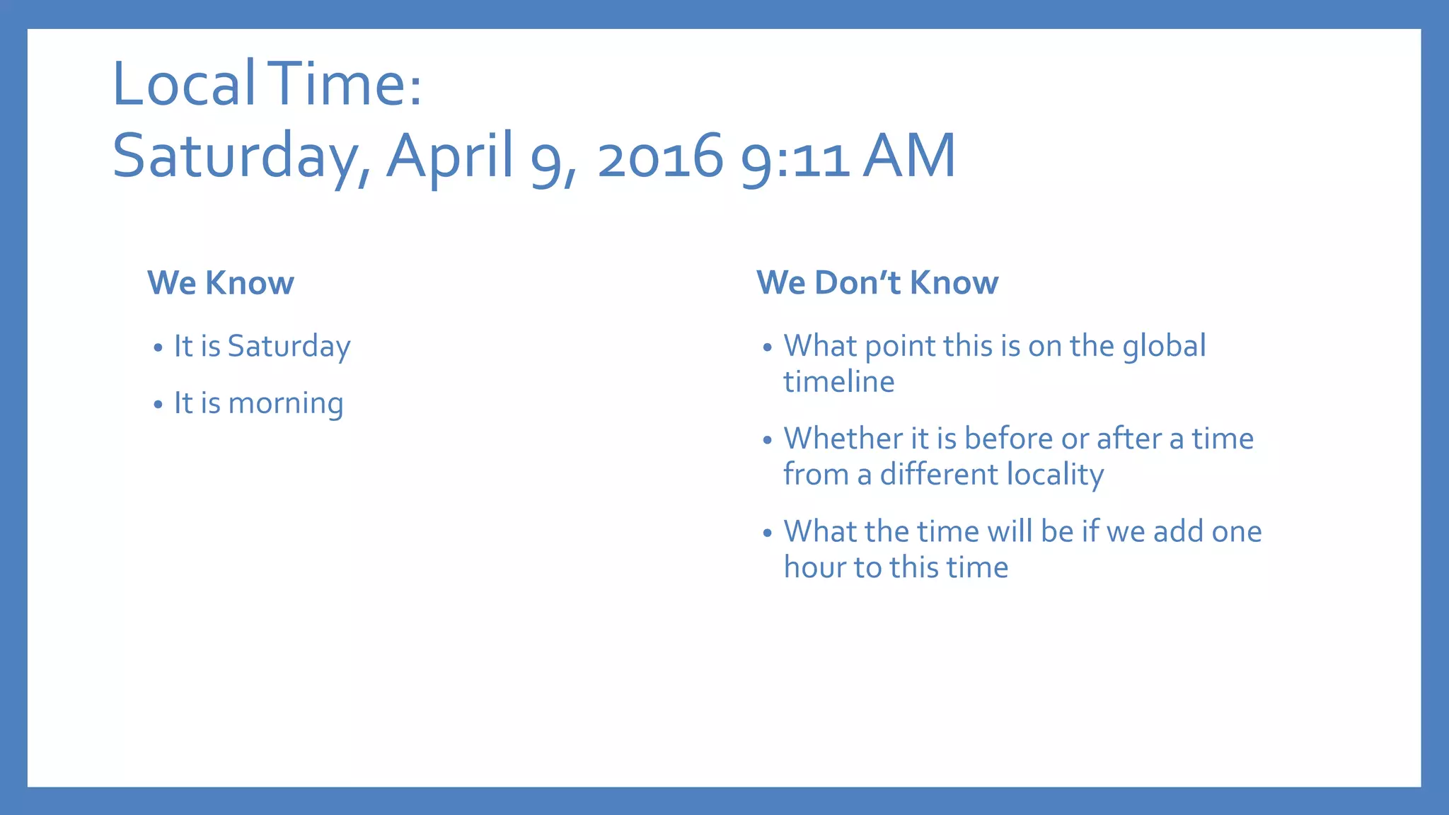 LocalTime:
Saturday,April 9, 2016 9:11 AM
We Know
• It is Saturday
• It is morning
We Don’t Know
• What point this is on the global
timeline
• Whether it is before or after a time
from a different locality
• What the time will be if we add one
hour to this time
 