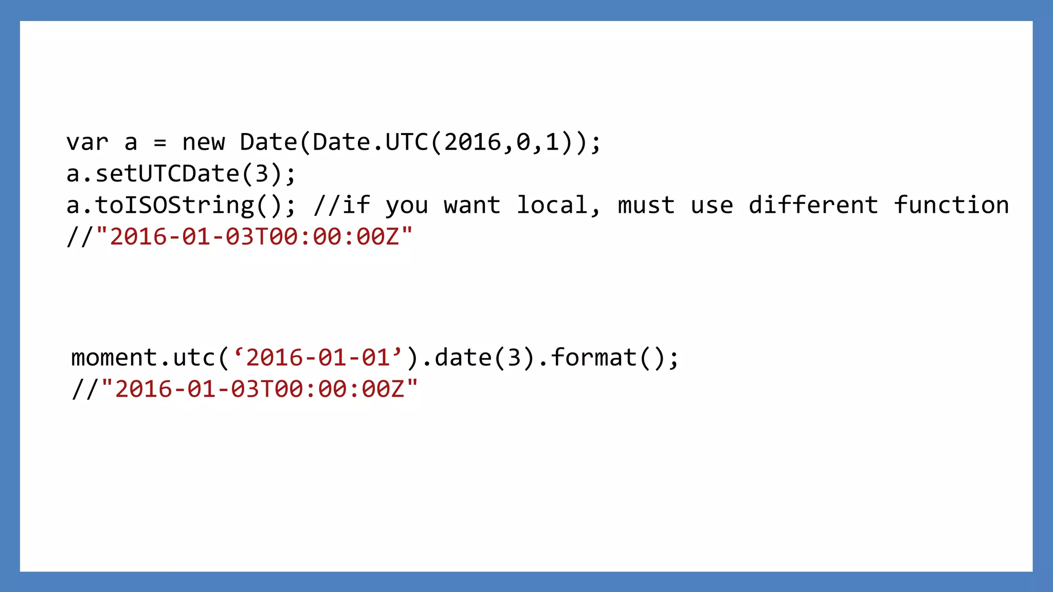 var a = new Date(Date.UTC(2016,0,1));
a.setUTCDate(3);
a.toISOString(); //if you want local, must use different function
//"2016-01-03T00:00:00Z"
moment.utc(‘2016-01-01’).date(3).format();
//"2016-01-03T00:00:00Z"
 