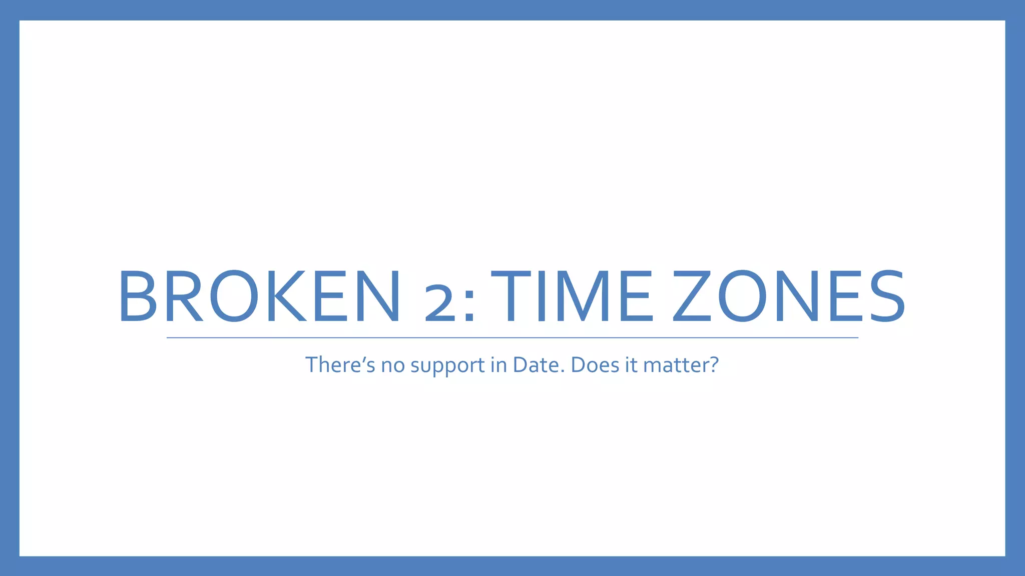 BROKEN 2:TIME ZONES
There’s no support in Date. Does it matter?
 