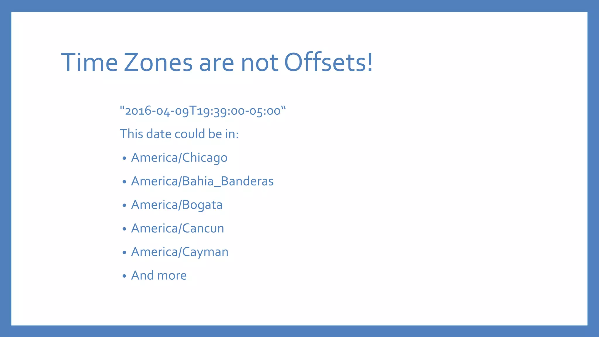 Time Zones are not Offsets!
"2016-04-09T19:39:00-05:00“
This date could be in:
• America/Chicago
• America/Bahia_Banderas
• America/Bogata
• America/Cancun
• America/Cayman
• And more
 
