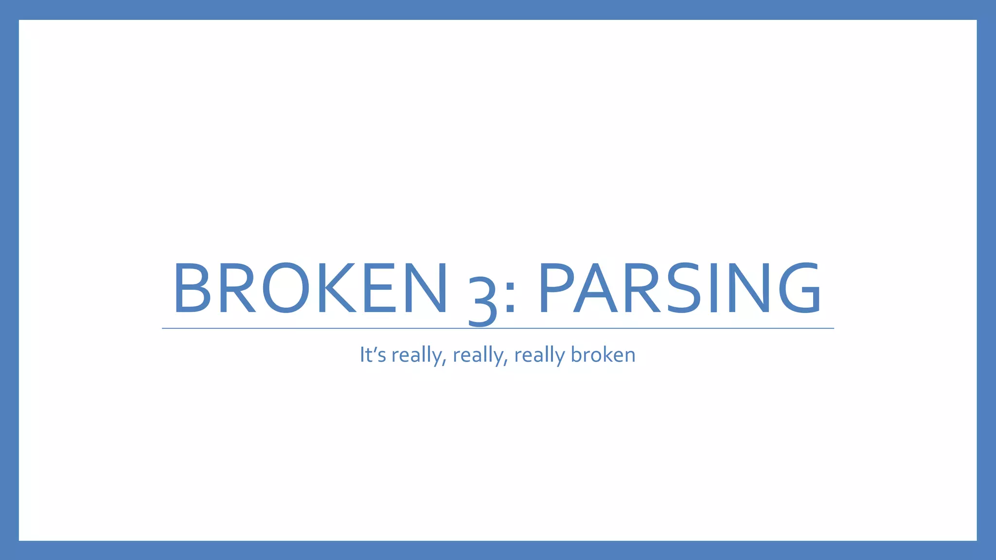 BROKEN 3: PARSING
It’s really, really, really broken
 