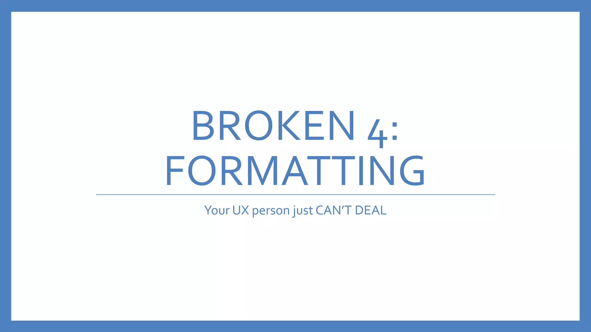 BROKEN 4:
FORMATTING
Your UX person just CAN’T DEAL
 