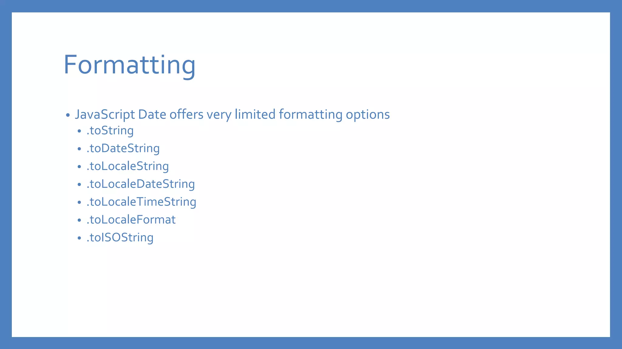 Formatting
• JavaScript Date offers very limited formatting options
• .toString
• .toDateString
• .toLocaleString
• .toLocaleDateString
• .toLocaleTimeString
• .toLocaleFormat
• .toISOString
 