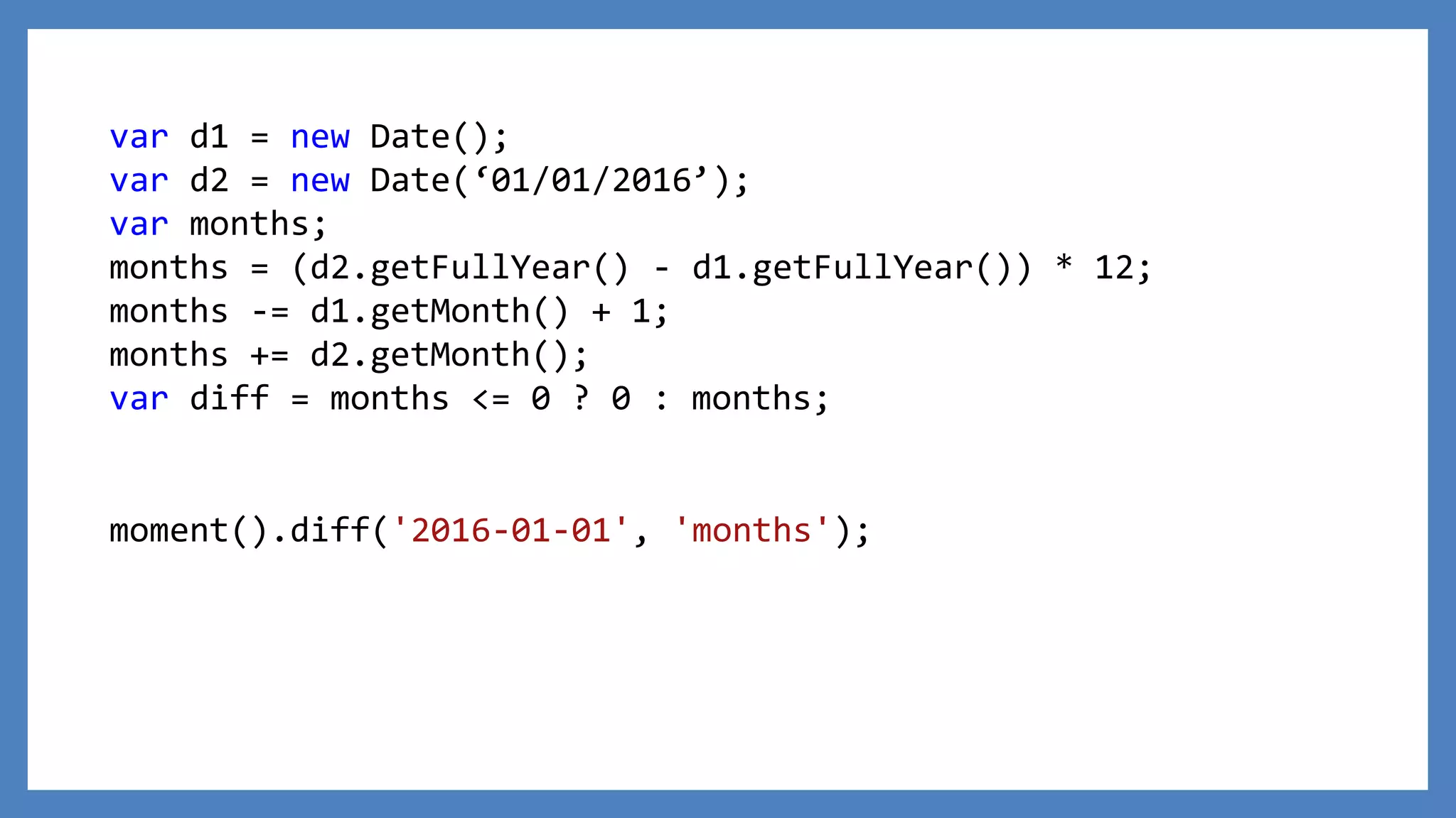 var d1 = new Date();
var d2 = new Date(‘01/01/2016’);
var months;
months = (d2.getFullYear() - d1.getFullYear()) * 12;
months -= d1.getMonth() + 1;
months += d2.getMonth();
var diff = months <= 0 ? 0 : months;
moment().diff('2016-01-01', 'months');
 