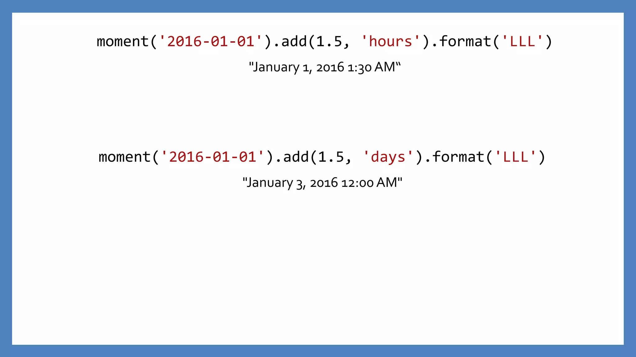 moment('2016-01-01').add(1.5, 'hours').format('LLL')
"January 1, 2016 1:30 AM“
moment('2016-01-01').add(1.5, 'days').format('LLL')
"January 3, 2016 12:00 AM"
 