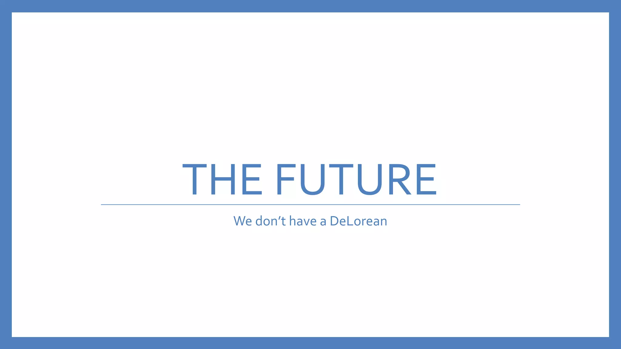 THE FUTURE
We don’t have a DeLorean
 