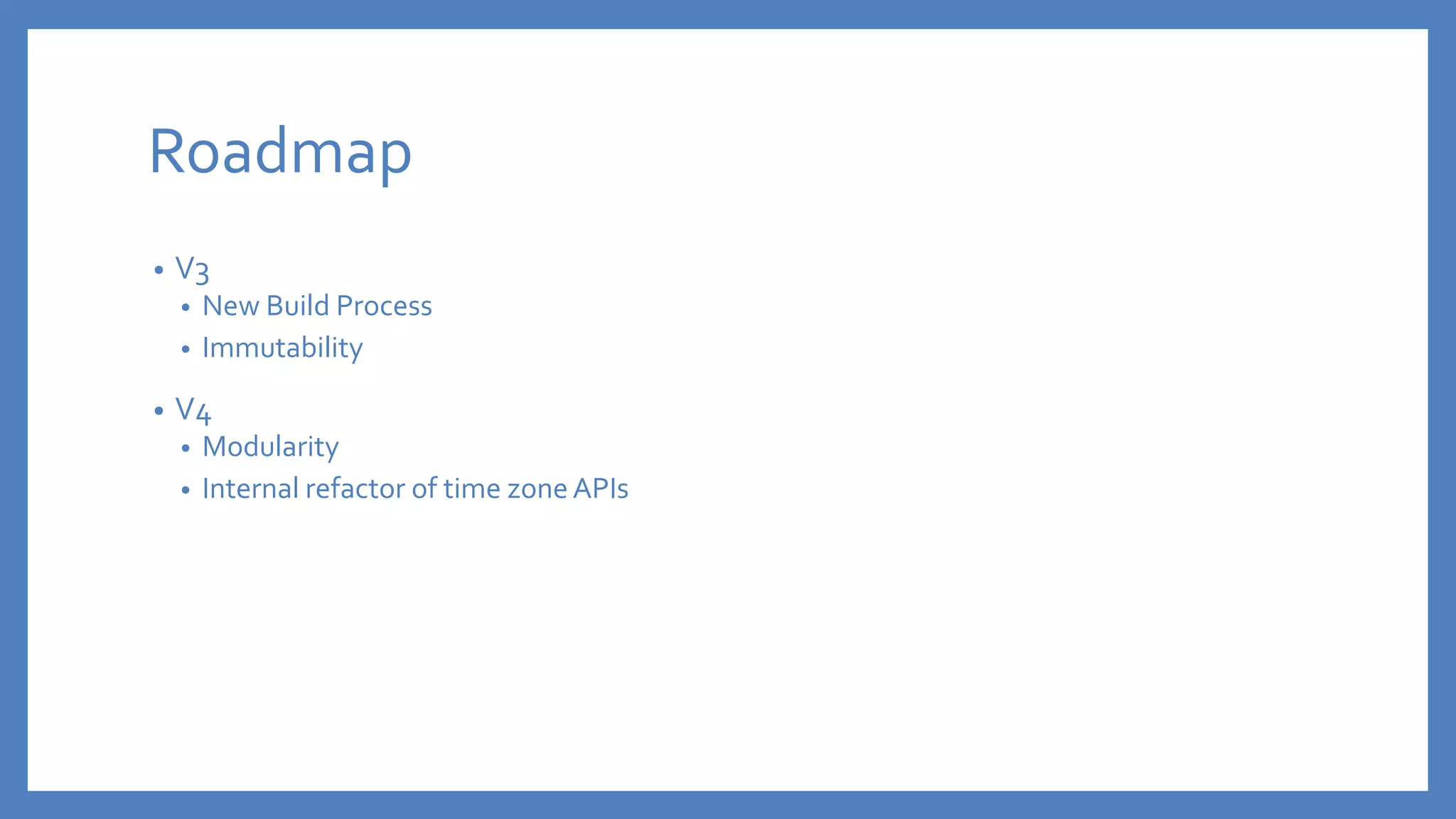 Roadmap
• V3
• New Build Process
• Immutability
• V4
• Modularity
• Internal refactor of time zoneAPIs
 