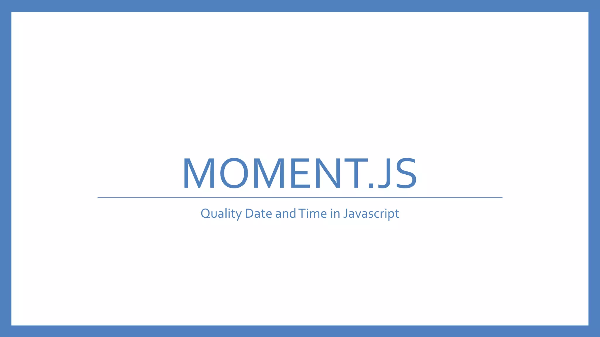 MOMENT.JS
Quality Date andTime in Javascript
 