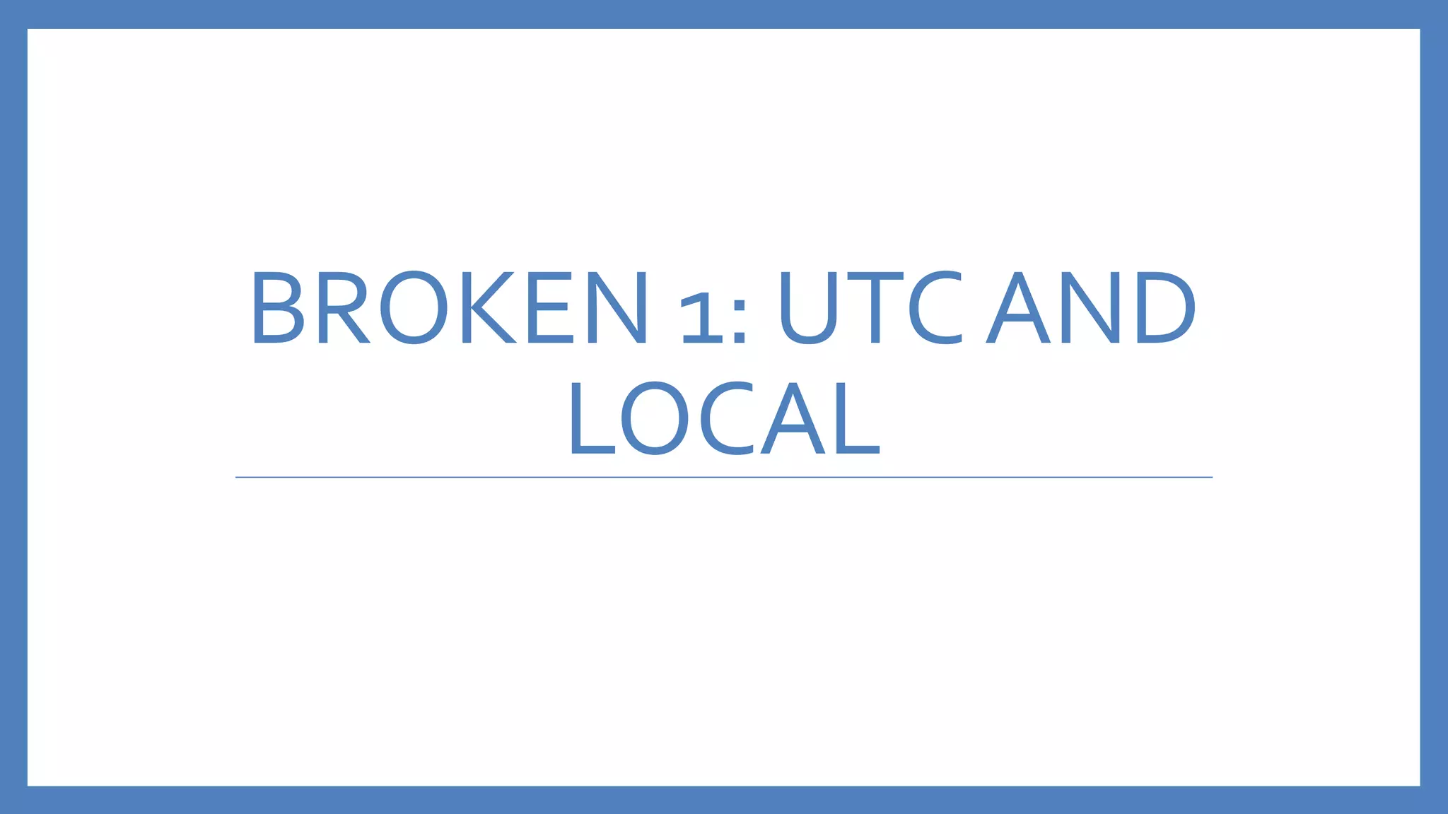 BROKEN 1: UTC AND
LOCAL
 