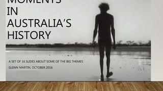 MOMENTS IN
AUSTRALIA’S
HISTORY
A SET OF 17 SLIDES ABOUT SOME OF THE BIG THEMES
GLENN MARTIN, OCTOBER 2016
 
