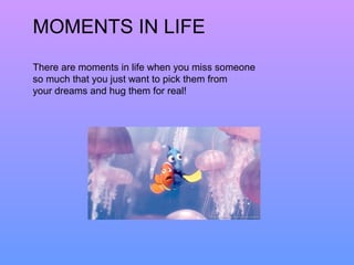 MOMENTS IN LIFE 
There are moments in life when you miss someone 
so much that you just want to pick them from 
your dreams and hug them for real! 
 