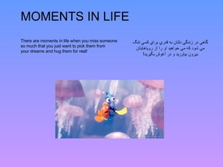 MOMENTS IN LIFE   There are moments in life when you miss someone so much that you just want to pick them from your dreams and hug them for real! گاهي در زندگي دلتان به قدري براي كسي تنگ مي شود كه مي خواهيد او را از روياهايتان بيرون بياوريد و در آغوش بگيريد ! 
