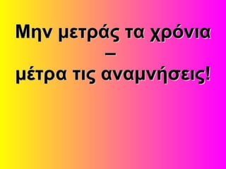 Μην μετράς τα χρόνια –  μέτρα τις αναμνήσεις!  Μην μετρήστε τα έτη - μετρήστε τις μνήμες!  