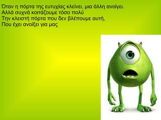 Όταν η πόρτα της ευτυχίας κλείνει, μια άλλη ανοίγει. Αλλά συχνά κοιτάζουμε τόσο πολύ Την κλειστή πόρτα που δεν βλέπουμε αυτή,  Που έχει ανοίξει για μας  