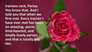 Iranians rock, Parisa.
You know that. And I
told you that when we
first met. Every Iranian I
have ever met has been
an ama...